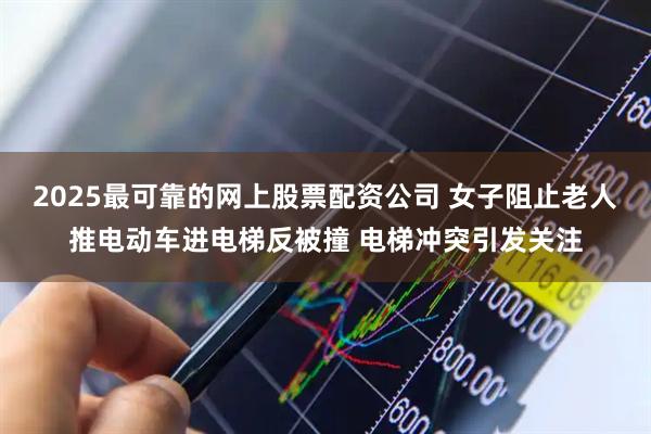 2025最可靠的网上股票配资公司 女子阻止老人推电动车进电梯反被撞 电梯冲突引发关注
