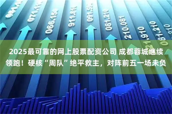 2025最可靠的网上股票配资公司 成都蓉城继续领跑！硬核“周队”绝平救主，对阵前五一场未负