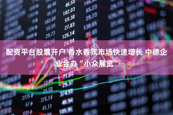 配资平台股票开户 香水香氛市场快速增长 中德企业合办“小众展览”