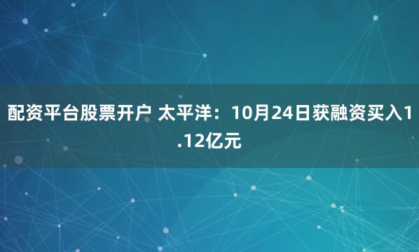 配资平台股票开户 太平洋:10月24日获融资买入1.12亿元