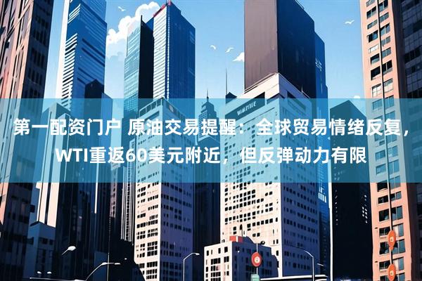 第一配资门户 原油交易提醒：全球贸易情绪反复，WTI重返60美元附近，但反弹动力有限