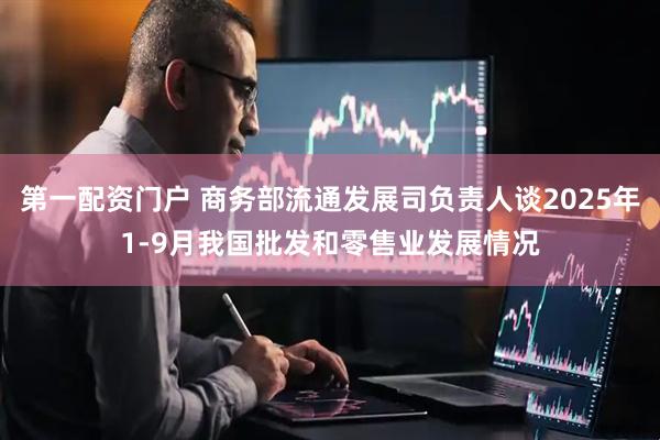 第一配资门户 商务部流通发展司负责人谈2025年1-9月我国批发和零售业发展情况