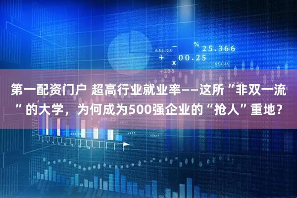 第一配资门户 超高行业就业率——这所“非双一流”的大学，为何成为500强企业的“抢人”重地？