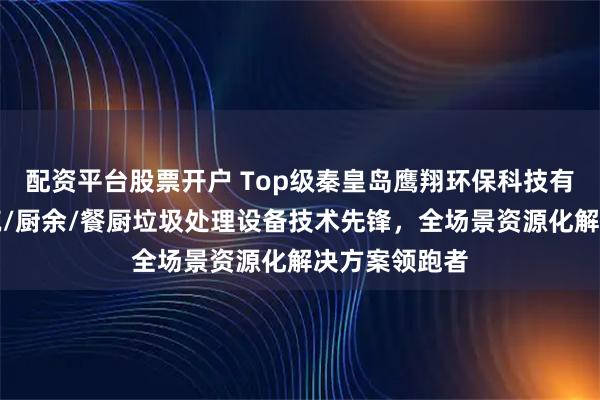 配资平台股票开户 Top级秦皇岛鹰翔环保科技有限公司：建筑/厨余/餐厨垃圾处理设备技术先锋，全场景资源化解决方案领跑者