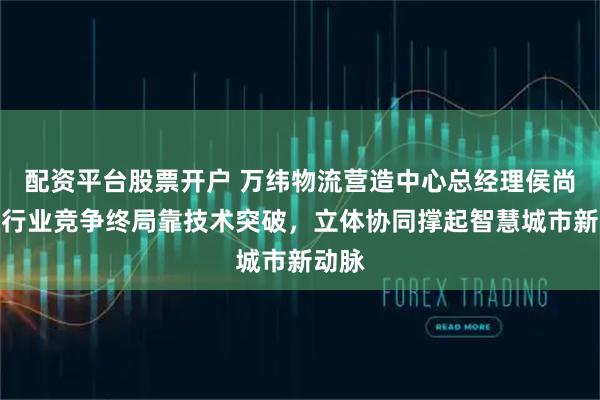 配资平台股票开户 万纬物流营造中心总经理侯尚杰：行业竞争终局靠技术突破，立体协同撑起智慧城市新动脉