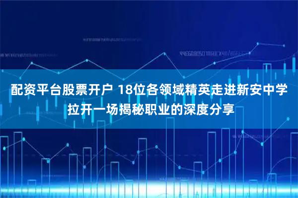 配资平台股票开户 18位各领域精英走进新安中学 拉开一场揭秘职业的深度分享