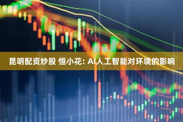 昆明配资炒股 恒小花: AI人工智能对环境的影响