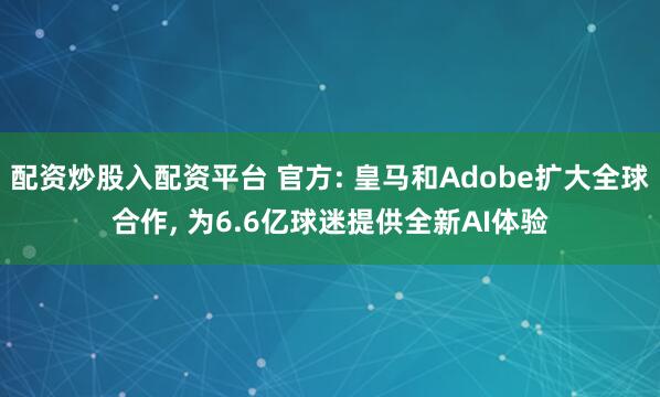 配资炒股入配资平台 官方: 皇马和Adobe扩大全球合作, 为6.6亿球迷提供全新AI体验