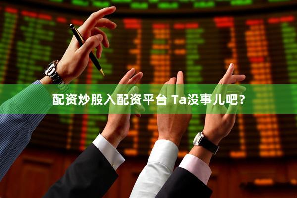 配资炒股入配资平台 Ta没事儿吧？