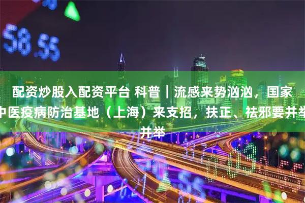 配资炒股入配资平台 科普|流感来势汹汹,国家中医疫病防治基地(上海)来支招,扶正、祛邪要并举