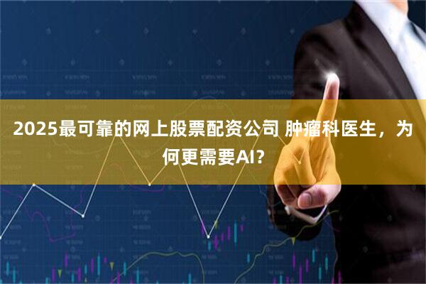 2025最可靠的网上股票配资公司 肿瘤科医生，为何更需要AI？