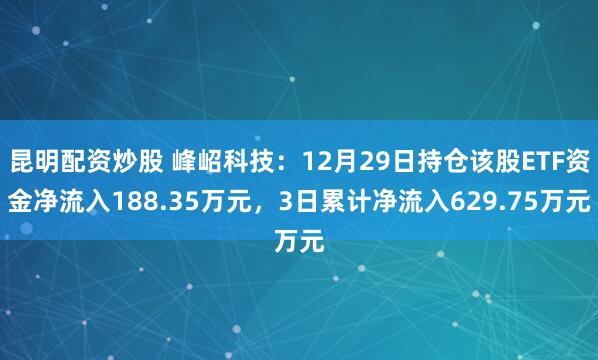 昆明配资炒股 峰岹科技：12月29日持仓该股ETF资金净流入188.35万元，3日累计净流入629.75万元