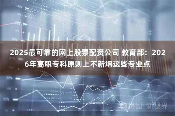 2025最可靠的网上股票配资公司 教育部：2026年高职专科原则上不新增这些专业点