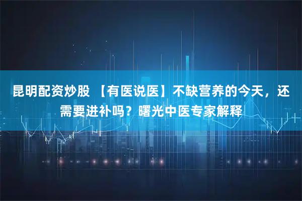昆明配资炒股 【有医说医】不缺营养的今天，还需要进补吗？曙光中医专家解释