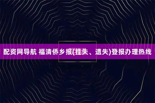 配资网导航 福清侨乡报(挂失、遗失)登报办理热线