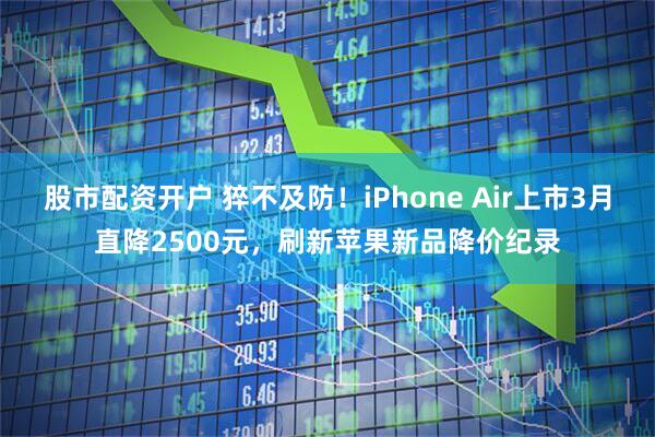 股市配资开户 猝不及防！iPhone Air上市3月直降2500元，刷新苹果新品降价纪录