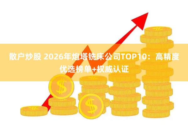 散户炒股 2026年炮塔铣床公司TOP10：高精度优选榜单+权威认证
