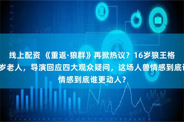 线上配资 《重返·狼群》再掀热议？16岁狼王格林等同百岁老人，导演回应四大观众疑问，这场人兽情感到底谁更动人？