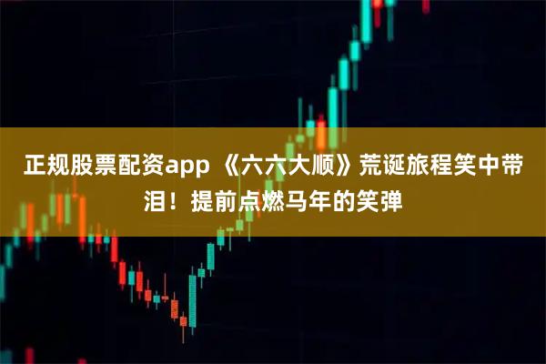 正规股票配资app 《六六大顺》荒诞旅程笑中带泪!提前点燃马年的笑弹