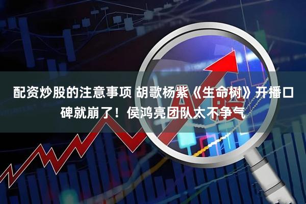 配资炒股的注意事项 胡歌杨紫《生命树》开播口碑就崩了!侯鸿亮团队太不争气