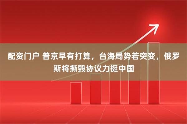 配资门户 普京早有打算，台海局势若突变，俄罗斯将撕毁协议力挺中国