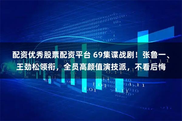 配资优秀股票配资平台 69集谍战剧！张鲁一、王劲松领衔，全员高颜值演技派，不看后悔