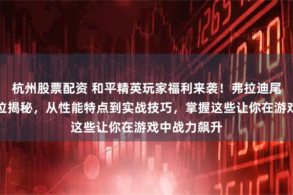 杭州股票配资 和平精英玩家福利来袭！弗拉迪尾刺武器全方位揭秘，从性能特点到实战技巧，掌握这些让你在游戏中战力飙升