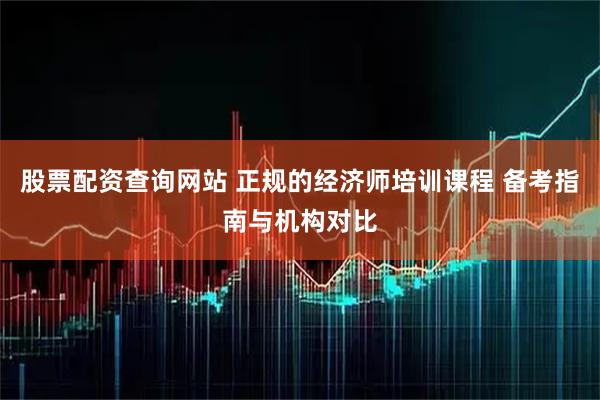 股票配资查询网站 正规的经济师培训课程 备考指南与机构对比