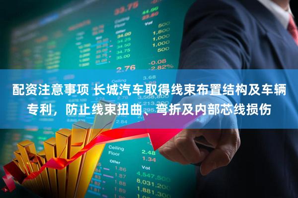 配资注意事项 长城汽车取得线束布置结构及车辆专利，防止线束扭曲、弯折及内部芯线损伤