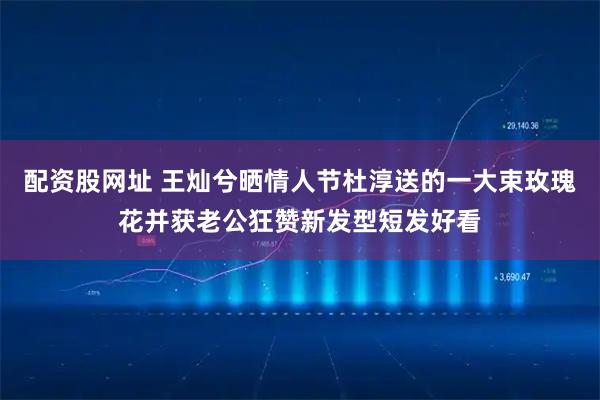 配资股网址 王灿兮晒情人节杜淳送的一大束玫瑰花并获老公狂赞新发型短发好看