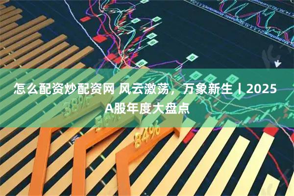 怎么配资炒配资网 风云激荡，万象新生丨2025 A股年度大盘点