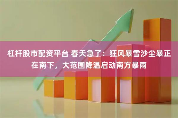 杠杆股市配资平台 春天急了：狂风暴雪沙尘暴正在南下，大范围降温启动南方暴雨
