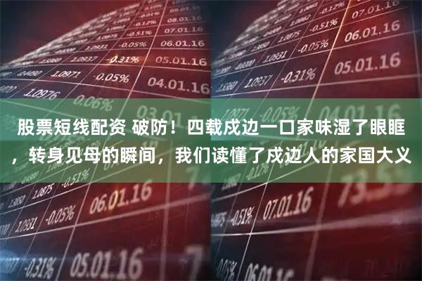 股票短线配资 破防！四载戍边一口家味湿了眼眶，转身见母的瞬间，我们读懂了戍边人的家国大义