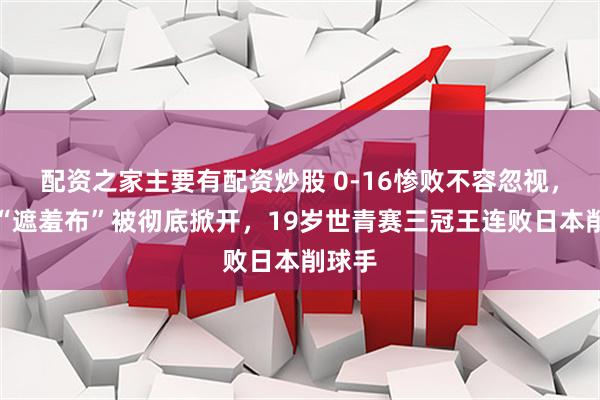 配资之家主要有配资炒股 0-16惨败不容忽视，国乒“遮羞布”被彻底掀开，19岁世青赛三冠王连败日本削球手