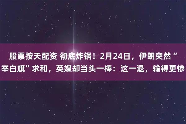 股票按天配资 彻底炸锅！2月24日，伊朗突然“举白旗”求和，英媒却当头一棒：这一退，输得更惨