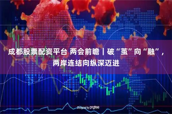 成都股票配资平台 两会前瞻｜破“茧”向“融”，两岸连结向纵深迈进