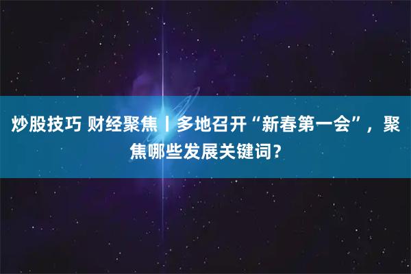 炒股技巧 财经聚焦丨多地召开“新春第一会”，聚焦哪些发展关键词？