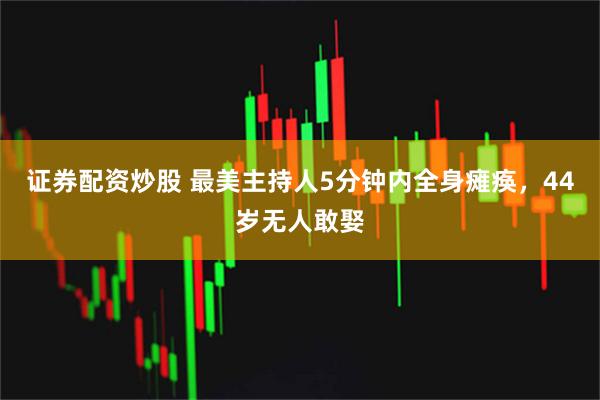 证券配资炒股 最美主持人5分钟内全身瘫痪,44岁无人敢娶