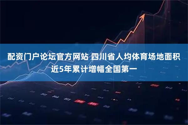配资门户论坛官方网站 四川省人均体育场地面积近5年累计增幅全国第一