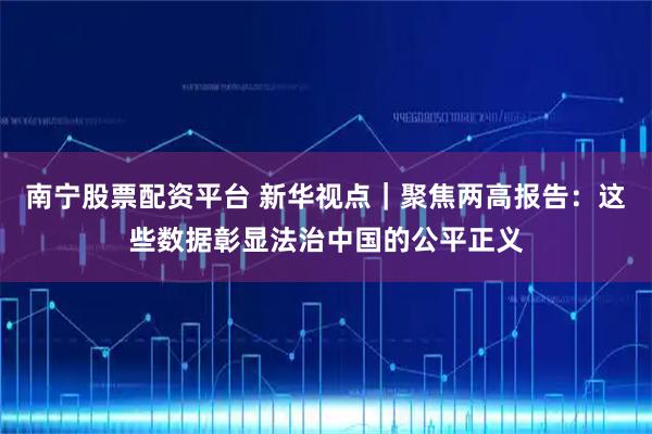 南宁股票配资平台 新华视点｜聚焦两高报告：这些数据彰显法治中国的公平正义