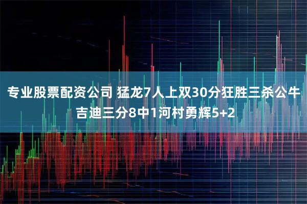 专业股票配资公司 猛龙7人上双30分狂胜三杀公牛 吉迪三分8中1河村勇辉5+2