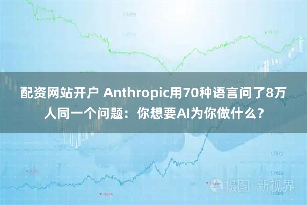 配资网站开户 Anthropic用70种语言问了8万人同一个问题:你想要AI为你做什么?