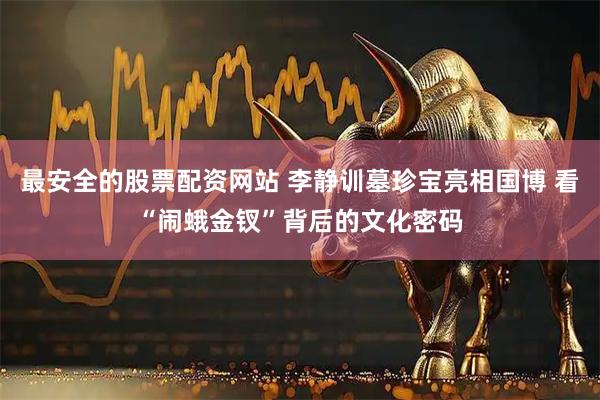 最安全的股票配资网站 李静训墓珍宝亮相国博 看“闹蛾金钗”背后的文化密码
