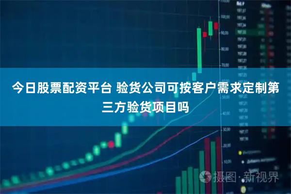 今日股票配资平台 验货公司可按客户需求定制第三方验货项目吗