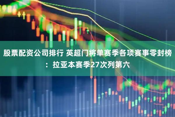 股票配资公司排行 英超门将单赛季各项赛事零封榜：拉亚本赛季27次列第六