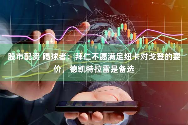 股市配资 踢球者：拜仁不愿满足纽卡对戈登的要价，德凯特拉雷是备选