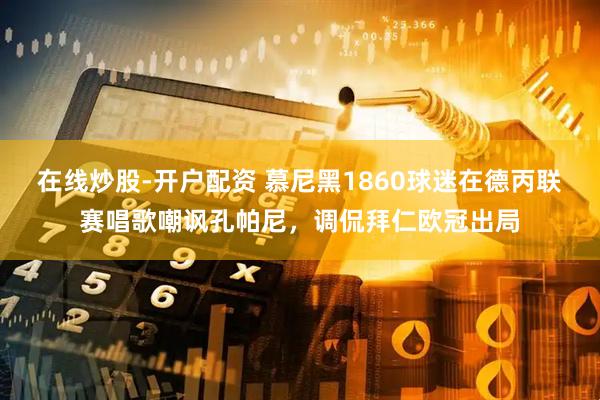 在线炒股-开户配资 慕尼黑1860球迷在德丙联赛唱歌嘲讽孔帕尼，调侃拜仁欧冠出局
