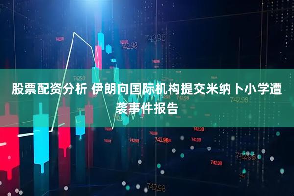股票配资分析 伊朗向国际机构提交米纳卜小学遭袭事件报告