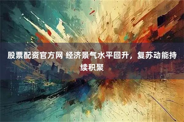 股票配资官方网 经济景气水平回升，复苏动能持续积聚