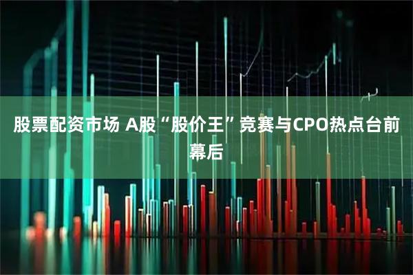 股票配资市场 A股“股价王”竞赛与CPO热点台前幕后